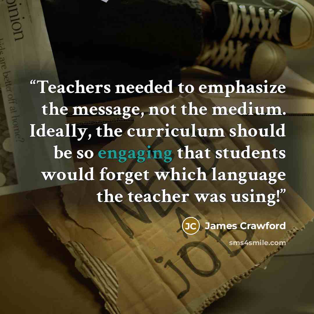 “Teachers needed to emphasize the message, not the medium. Ideally, the curriculum should be so engaging that students would forget which language the teacher was using!” quote by James Crawford