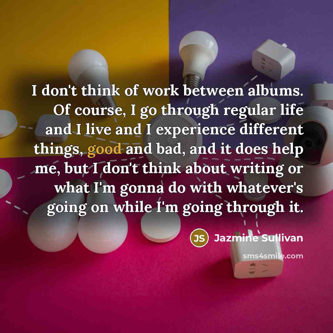 “I don't think of work between albums. Of course, I…” quote by Jazmine Sullivan