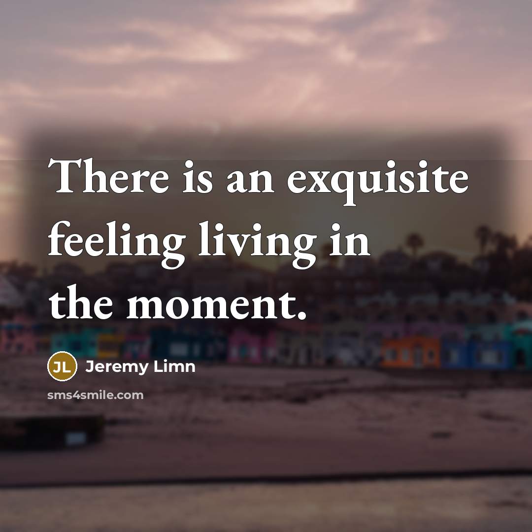 “There is an exquisite feeling living in the moment.…” quote by Jeremy Limn