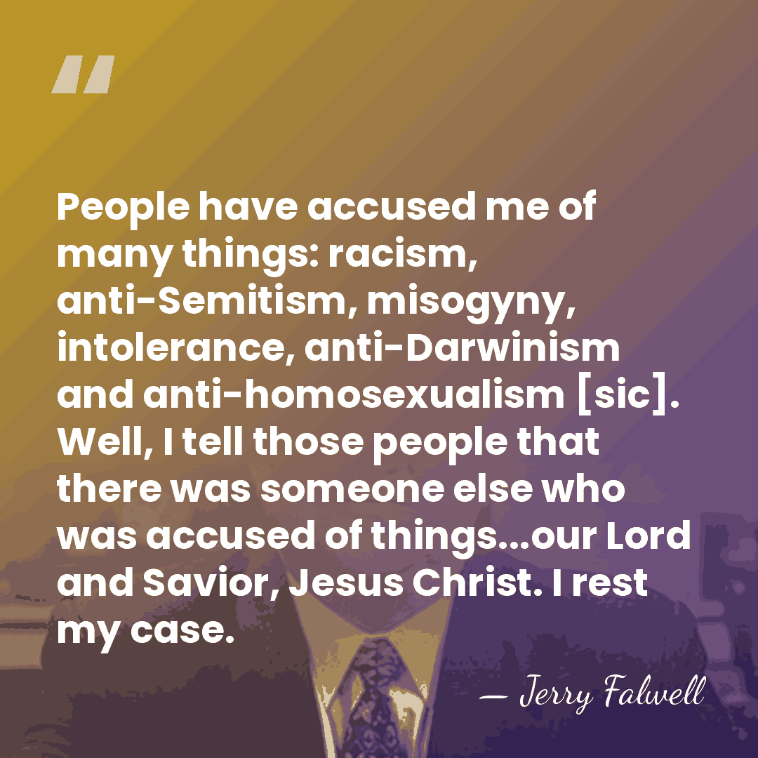 People have accused me of many things: racism, anti-Semitism, misogyny, intolerance, anti-Darwinism&hellip; - Jerry Falwell