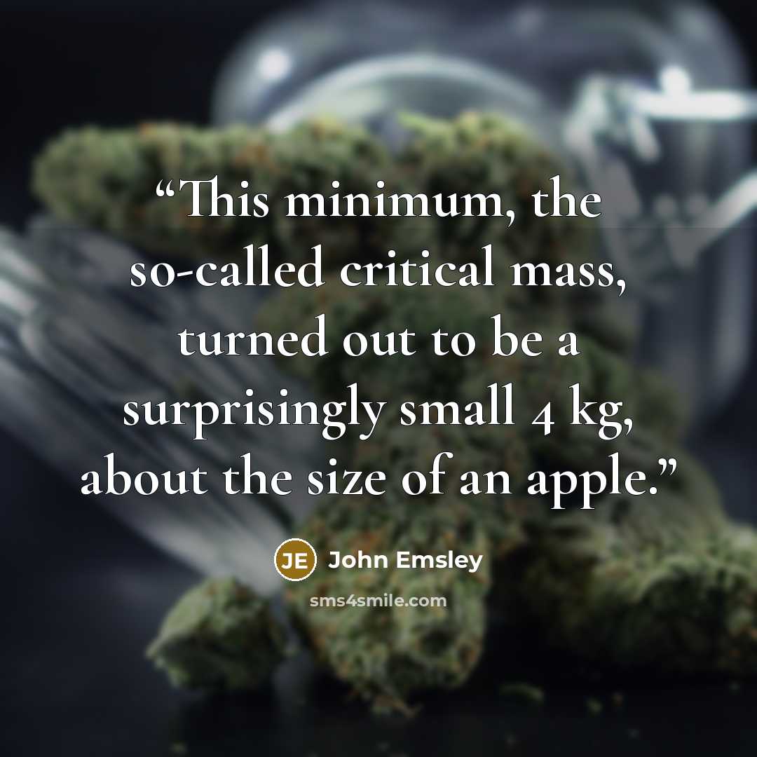 “This minimum, the so-called critical mass, turned out to be a surprisingly small 4 kg, about the size of an apple.” quote by John Emsley