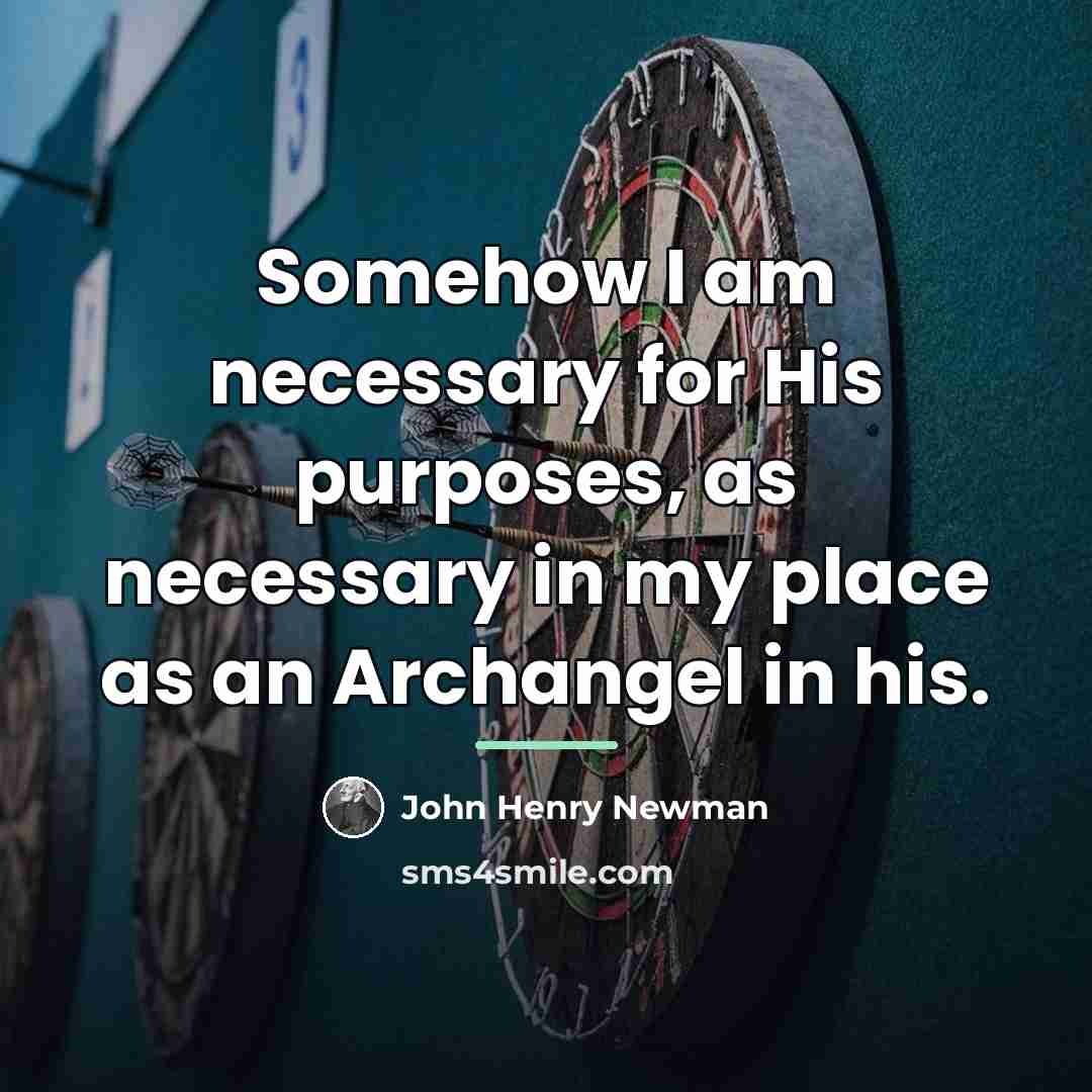 “Somehow I am necessary for His purposes, as necessary in…” quote by John Henry Newman
