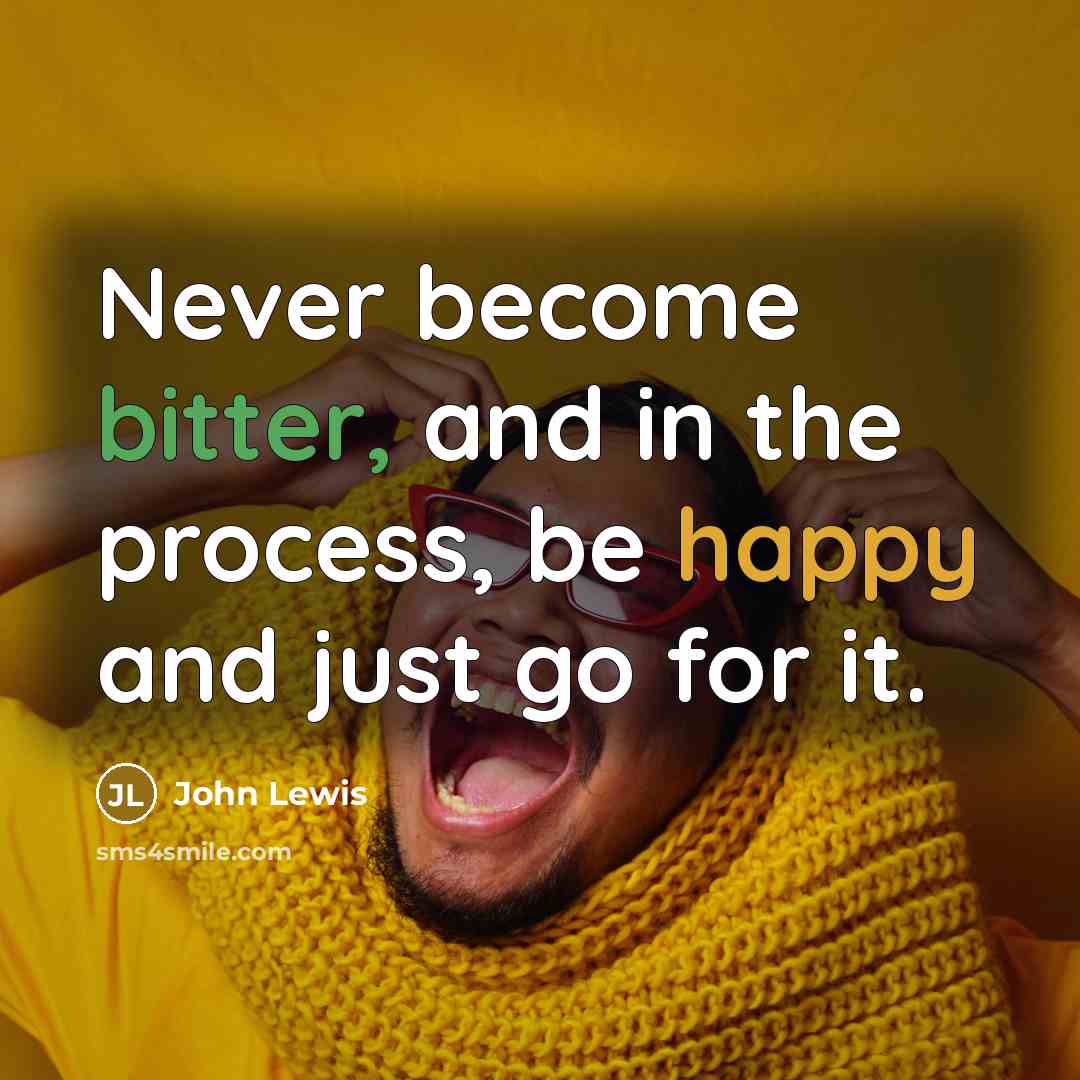“Never become bitter, and in the process, be happy and just go for it.” quote by John Lewis
