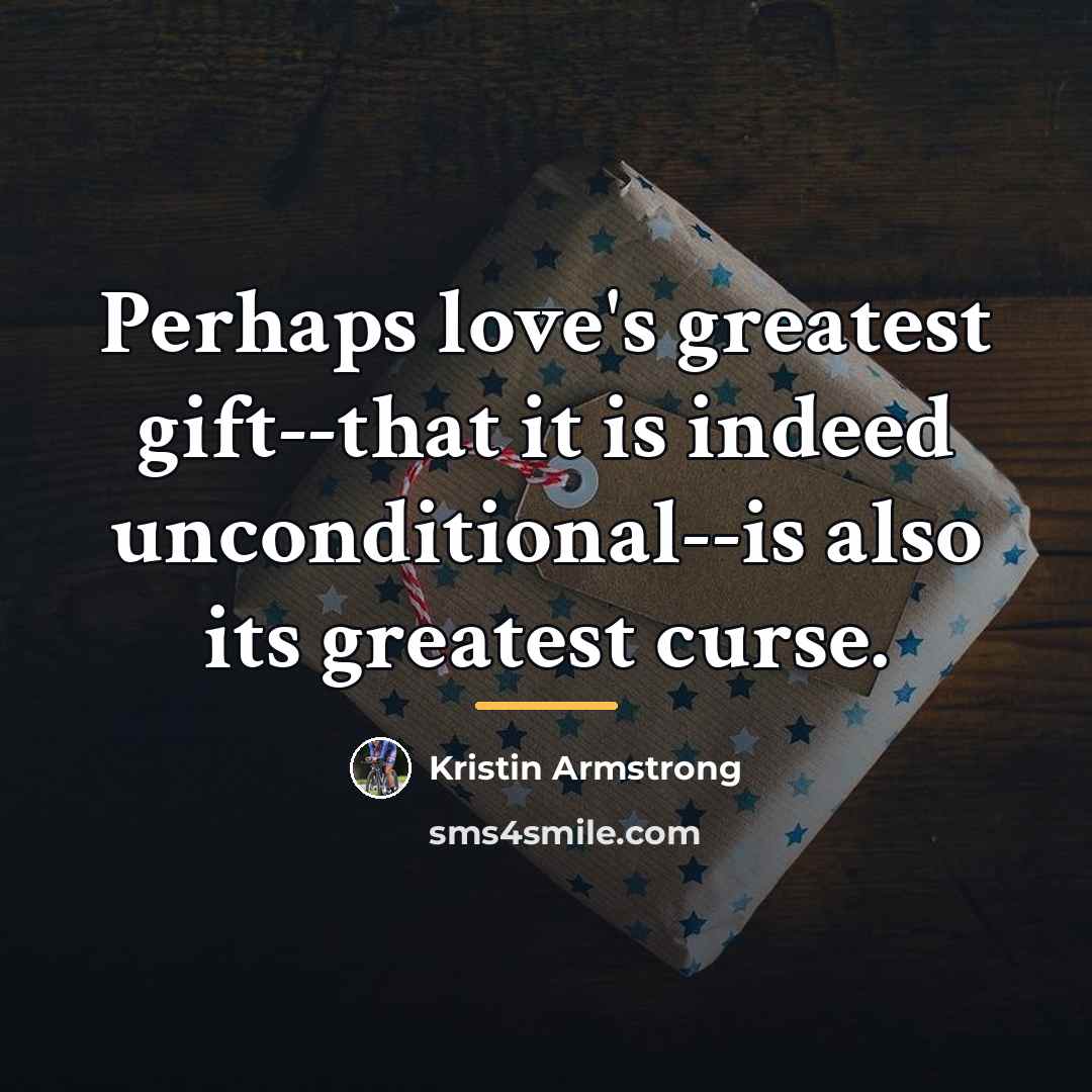 “Perhaps love's greatest gift--that it is indeed unconditional--is also its…” quote by Kristin Armstrong