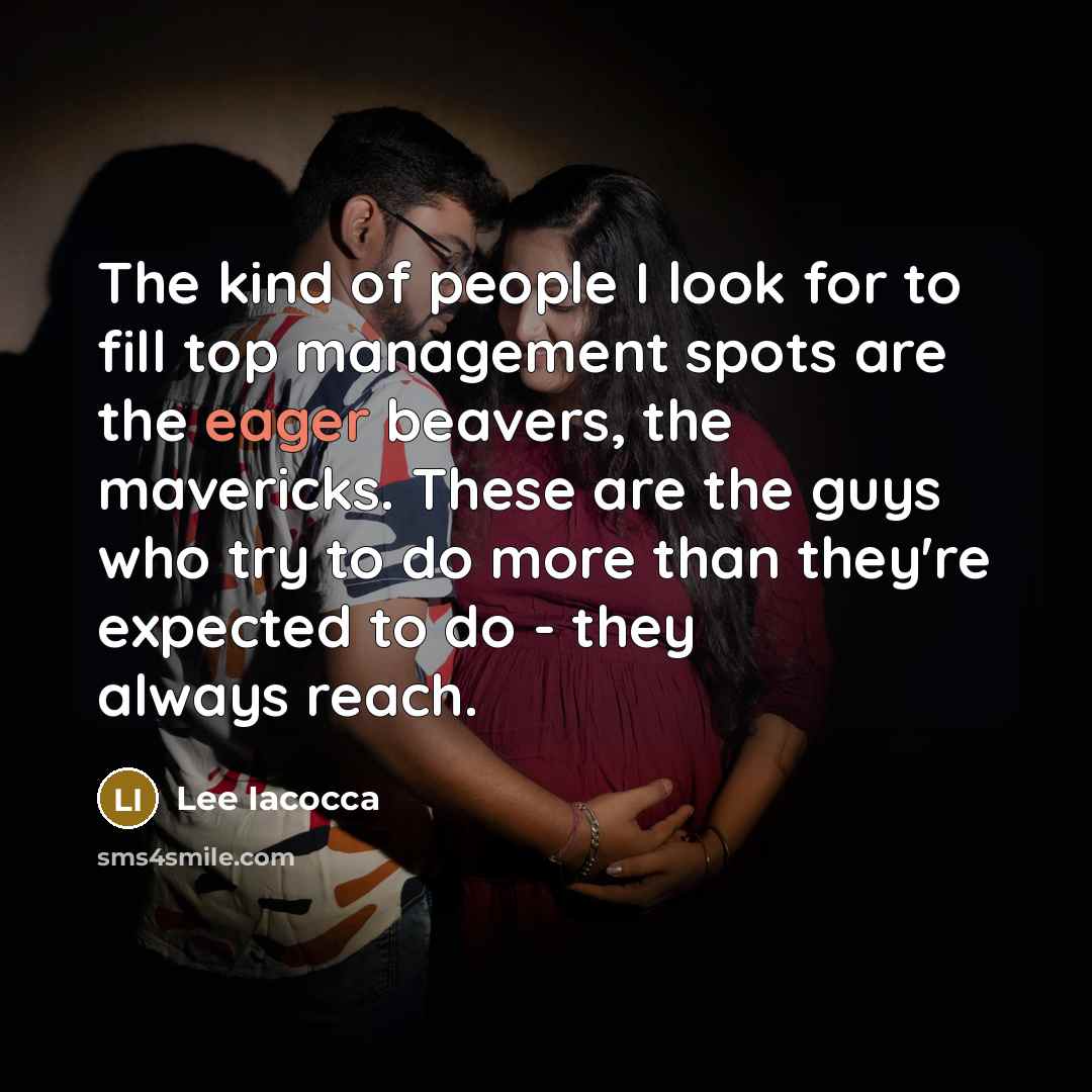 “The kind of people I look for to fill top management spots are the eager beavers, the mavericks. These are the guys who try to do more than they're expected to do - they always reach.” quote by Lee Iacocca