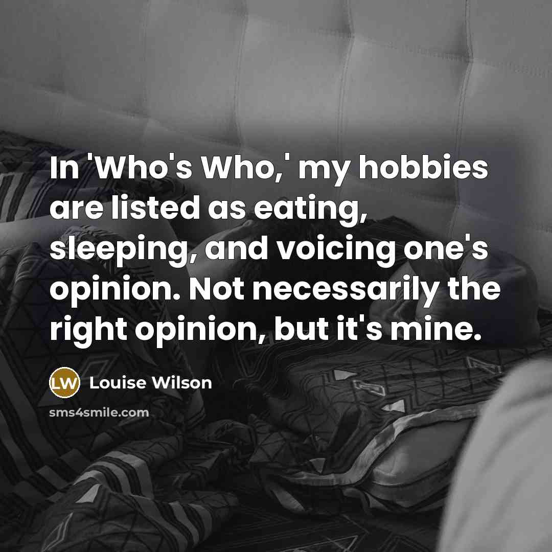 “In 'Who's Who,' my hobbies are listed as eating, sleeping, and voicing one's opinion. Not necessarily the right opinion, but it's mine.” quote by Louise Wilson