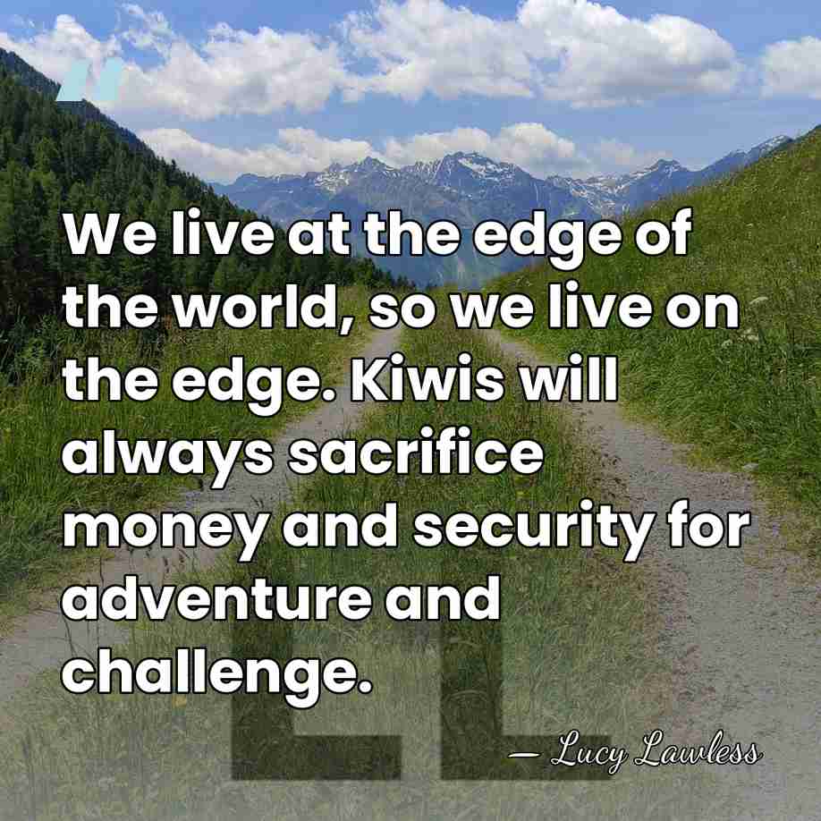We live at the edge of the world, so we live on&hellip; - Lucy Lawless