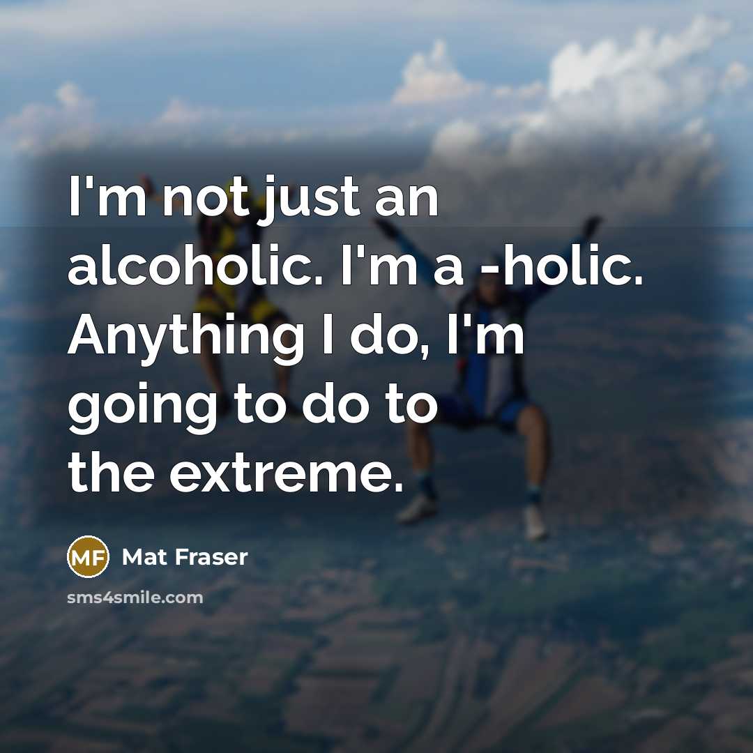 “I'm not just an alcoholic. I'm a -holic. Anything I…” quote by Mat Fraser