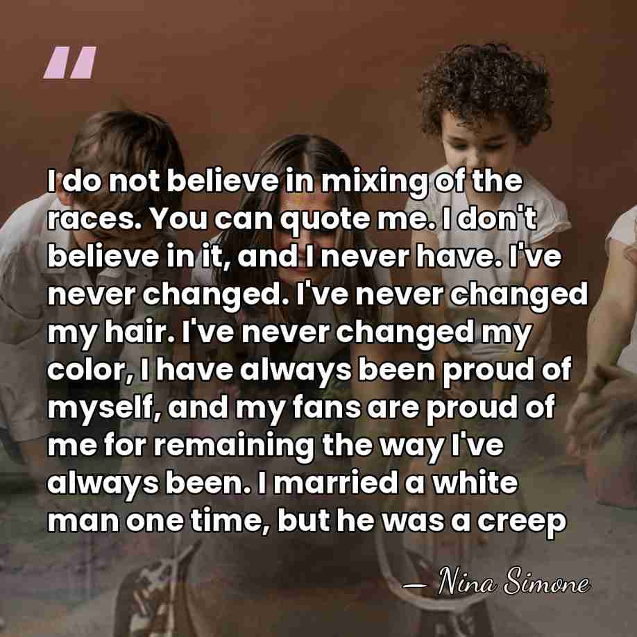 I do not believe in mixing of the races. You can quote&hellip; - Nina Simone