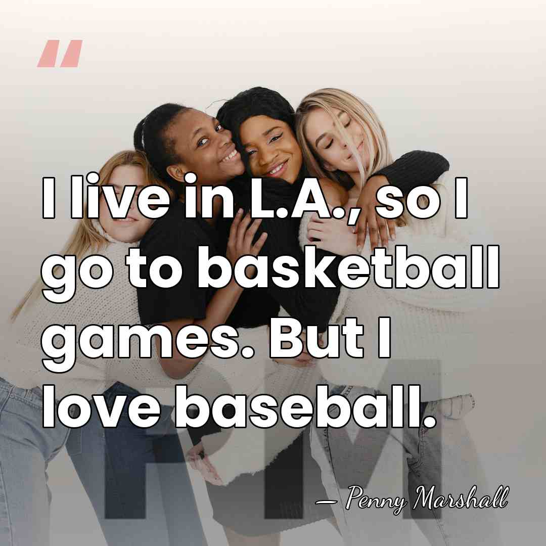 I live in L.A., so I go to basketball games. But I&hellip; - Penny Marshall