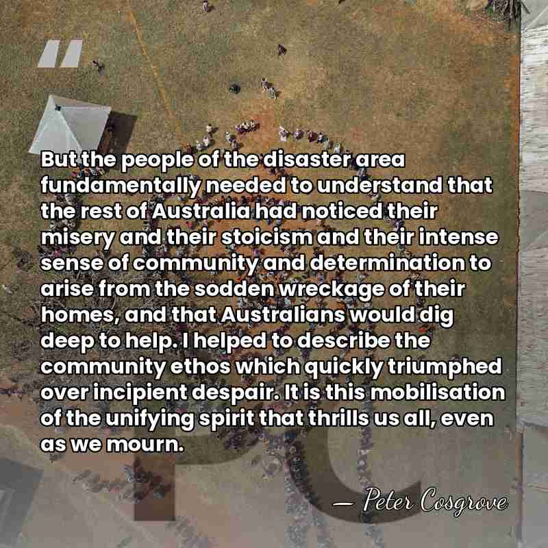 But the people of the disaster area fundamentally needed to understand that&hellip; - Peter Cosgrove