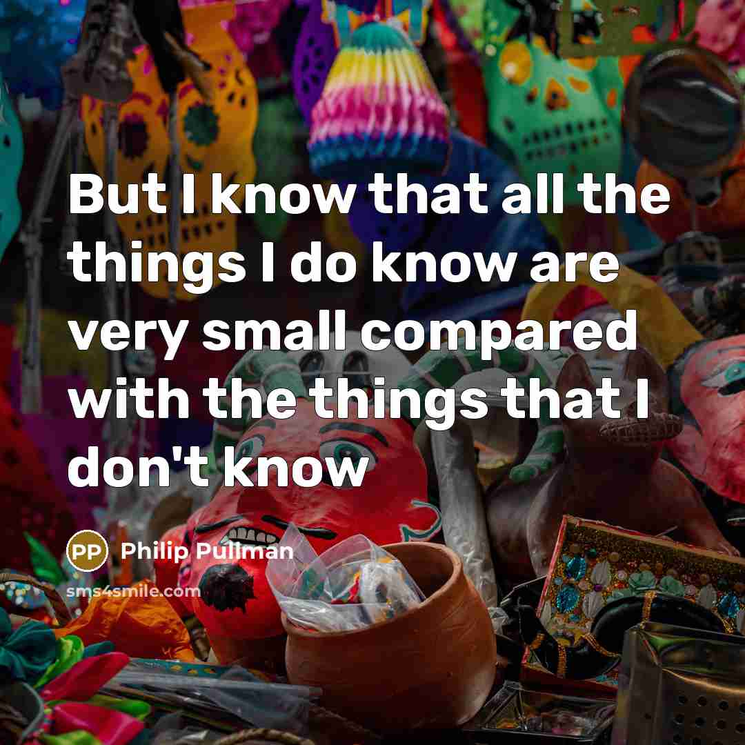 “But I know that all the things I do know are very small compared with the things that I don't know” quote by Philip Pullman