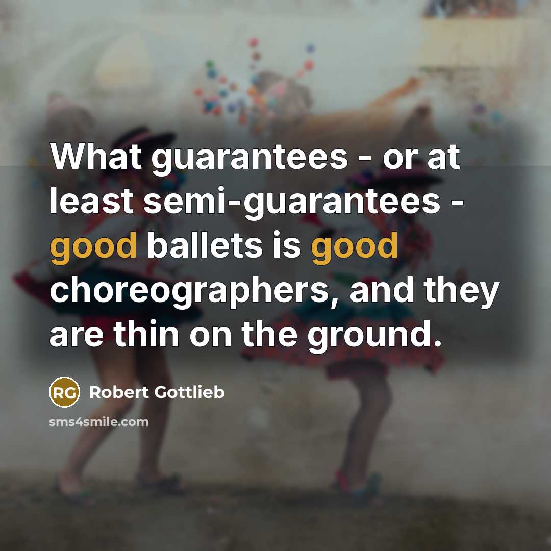 “What guarantees - or at least semi-guarantees - good ballets is good choreographers, and they are thin on the ground.” quote by Robert Gottlieb