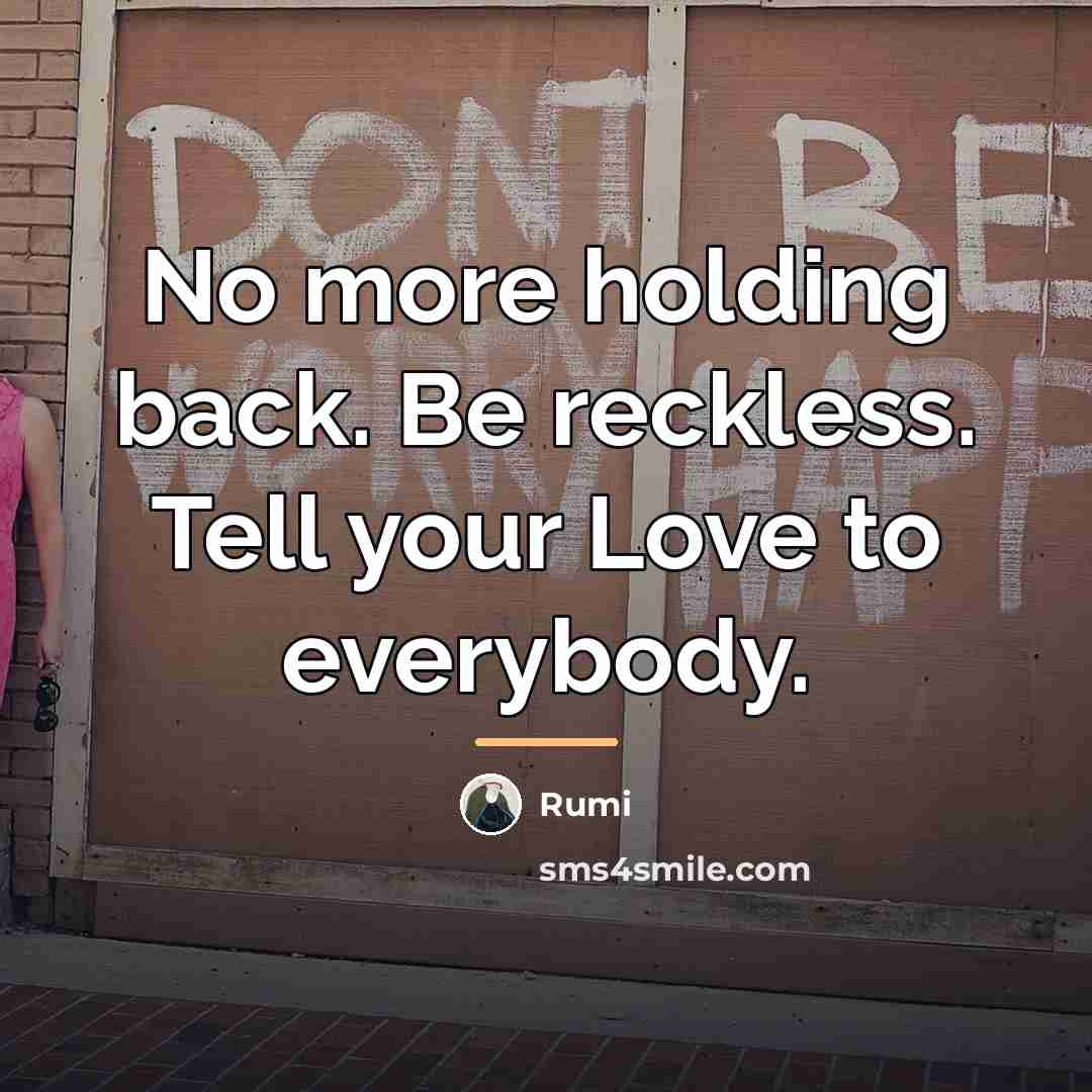 “No more holding back. Be reckless. Tell your Love to…” quote by Rumi