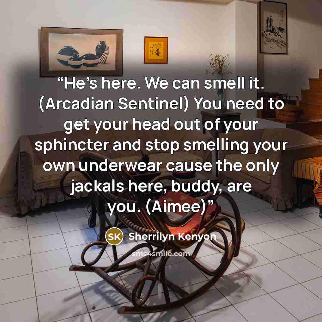“He’s here. We can smell it. (Arcadian Sentinel) You need to get your head out of your sphincter and stop smelling your own underwear cause the only jackals here, buddy, are you. (Aimee)” quote by Sherrilyn Kenyon