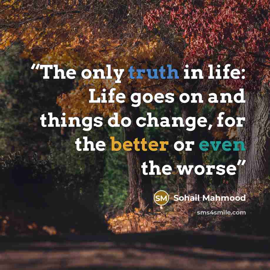“The only truth in life: Life goes on and things do change, for the better or even the worse” quote by Sohail Mahmood