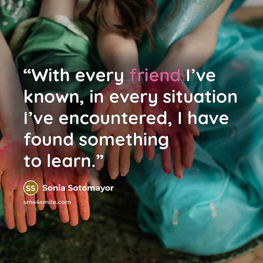 “With every friend I’ve known, in every situation I’ve encountered, I have found something to learn.” quote by Sonia Sotomayor