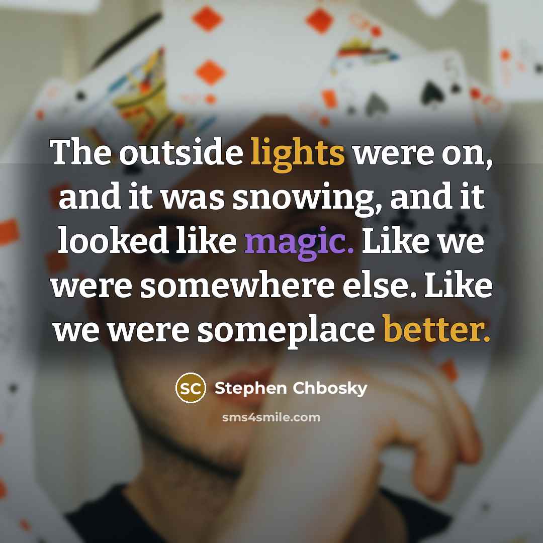 “The outside lights were on, and it was snowing, and it looked like magic. Like we were somewhere else. Like we were someplace better.” quote by Stephen Chbosky