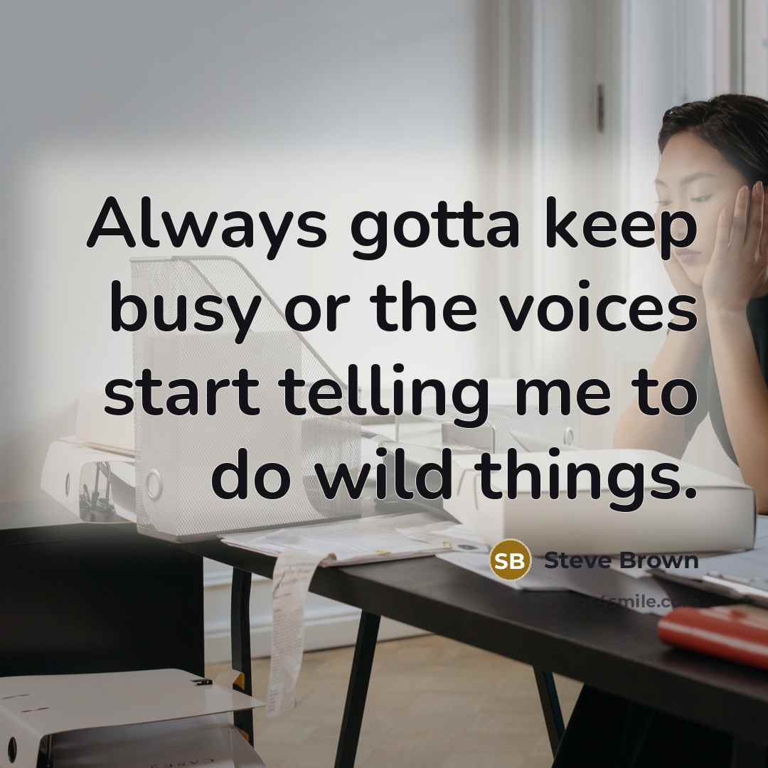 “Always gotta keep busy or the voices start telling me…” quote by Steve Brown