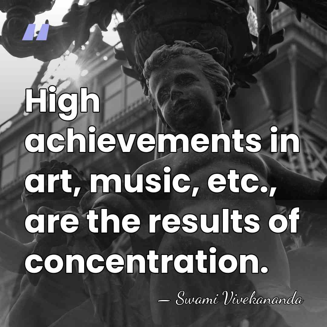 High achievements in art, music, etc., are the results of concentration. - Swami Vivekananda