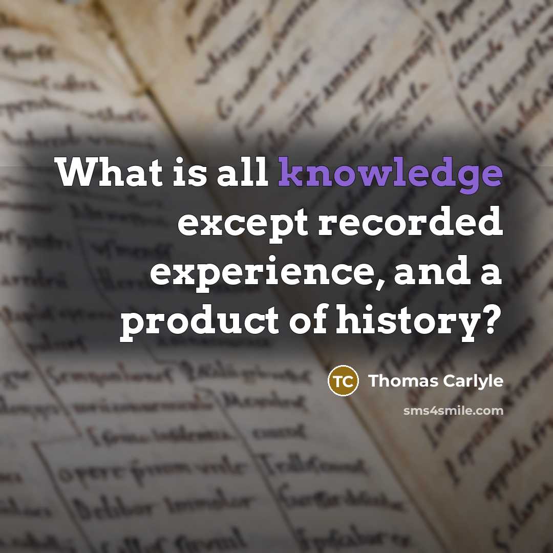“What is all knowledge except recorded experience, and a product of history?” quote by Thomas Carlyle