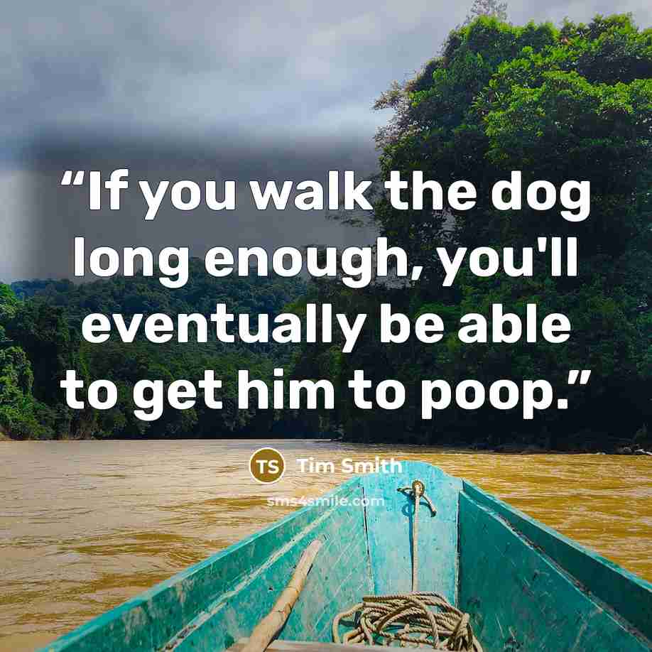 “If you walk the dog long enough, you'll eventually be able to get him to poop.” quote by Tim Smith
