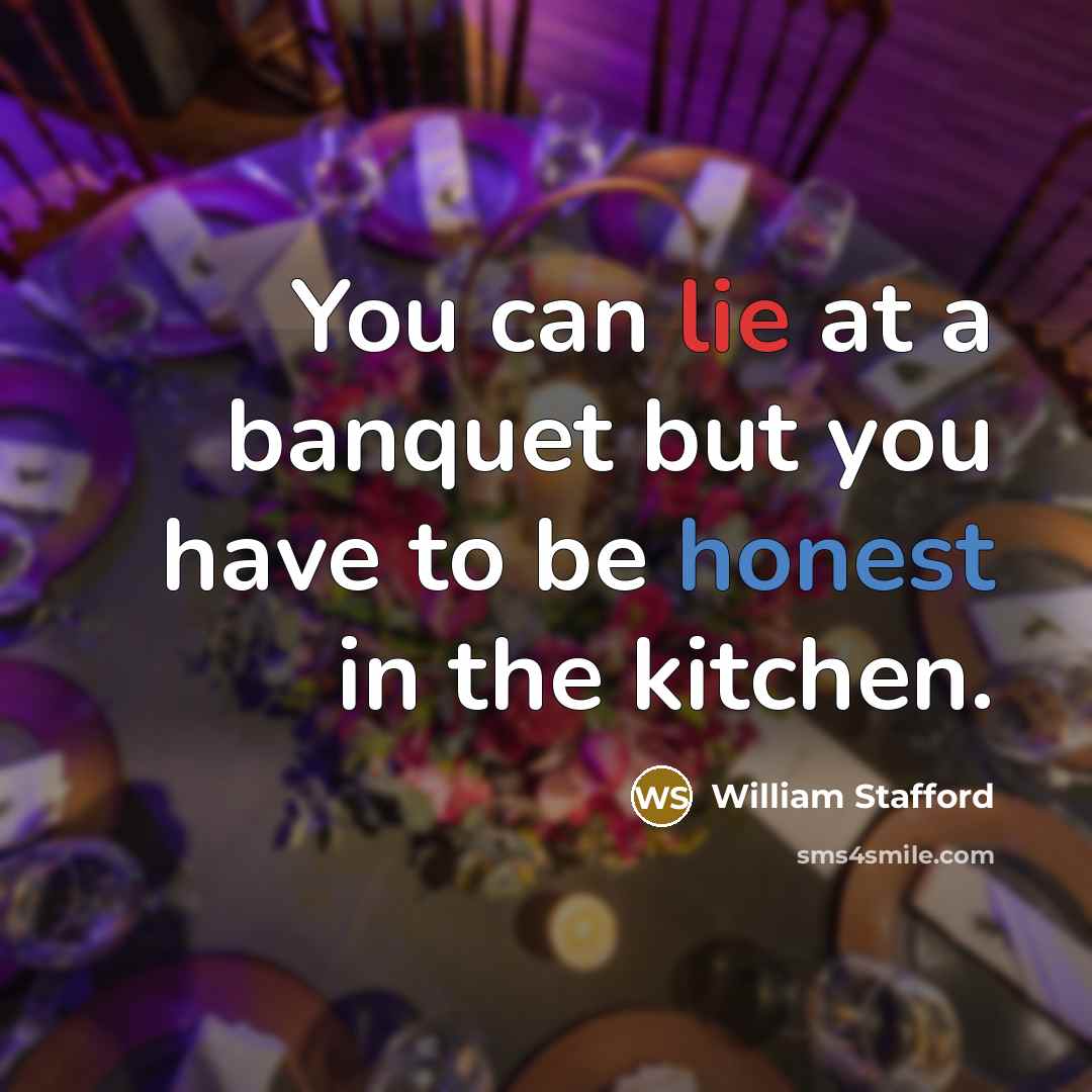 “You can lie at a banquet but you have to be honest in the kitchen.” quote by William Stafford