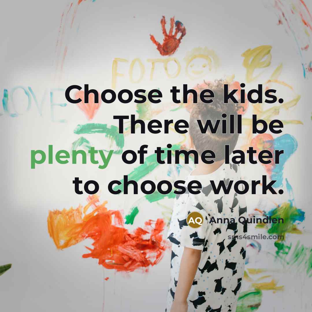 “Choose the kids. There will be plenty of time later…” quote by Anna Quindlen