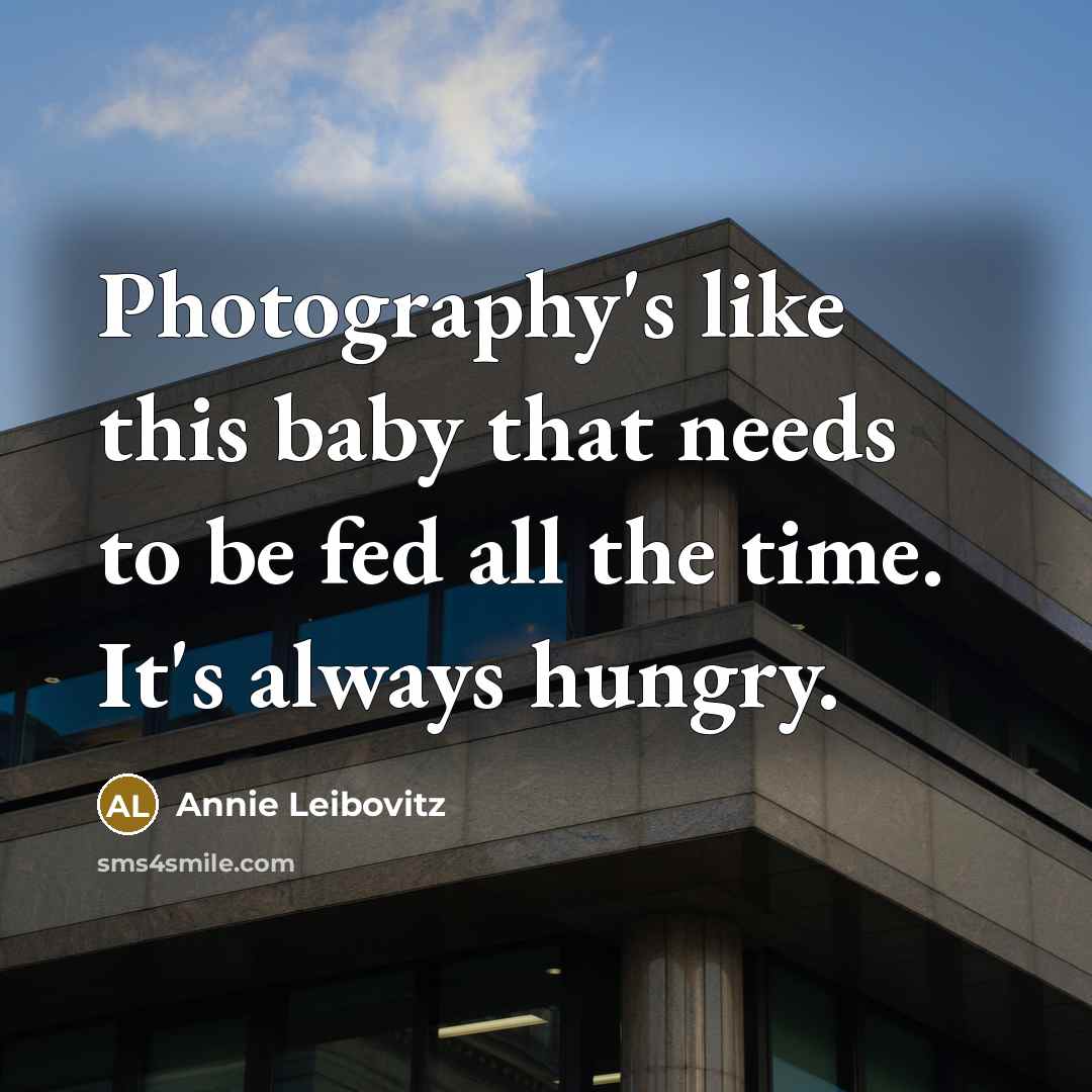 “Photography's like this baby that needs to be fed all…” quote by Annie Leibovitz