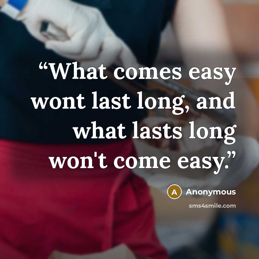 “What comes easy wont last long, and what lasts long won't come easy.” quote by Anonymous