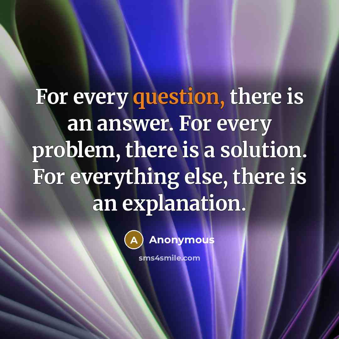 “For every question, there is an answer. For every problem, there is a solution. For everything else, there is an explanation.” quote by Anonymous