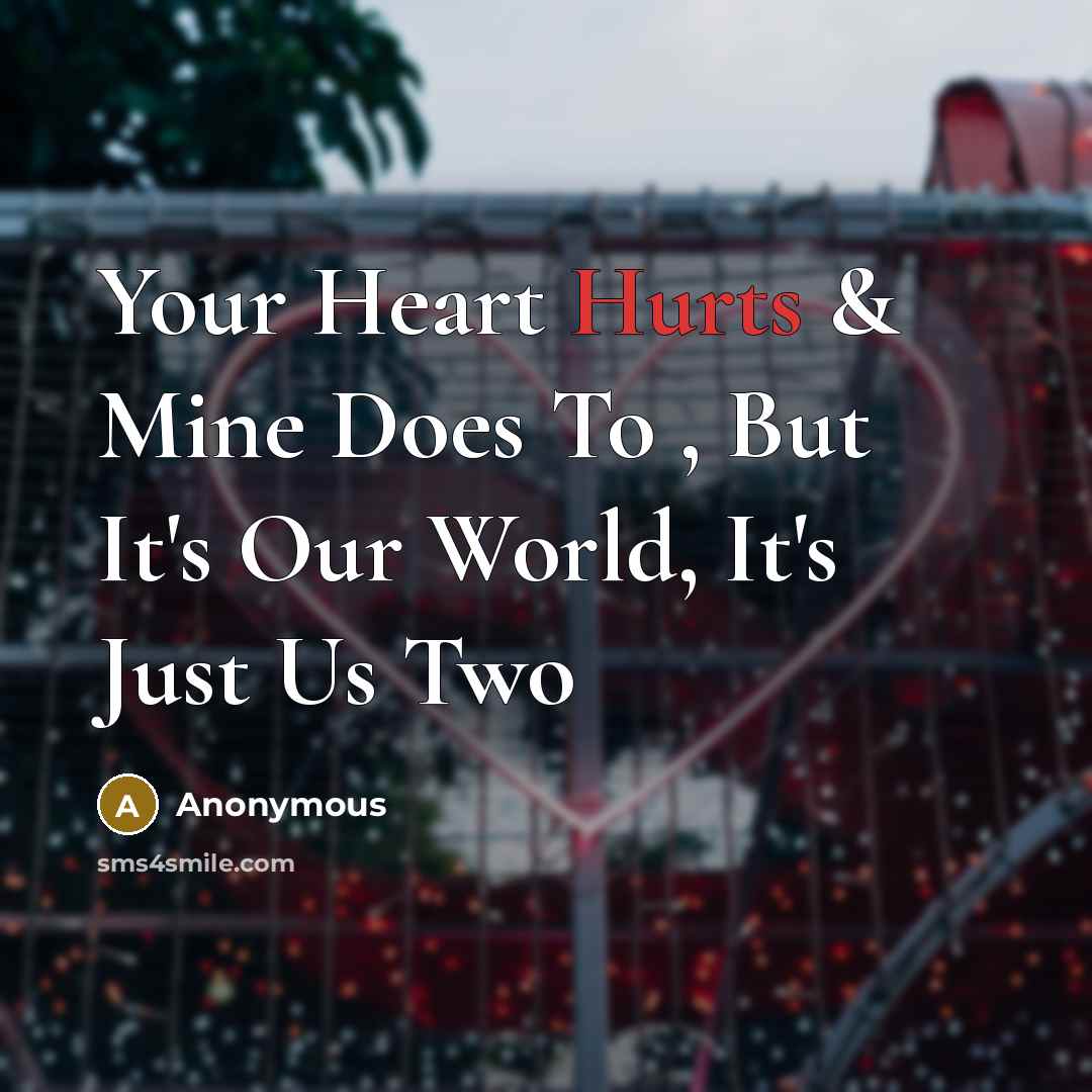 “Your Heart Hurts & Mine Does To , But It's Our World, It's Just Us Two” quote by Anonymous
