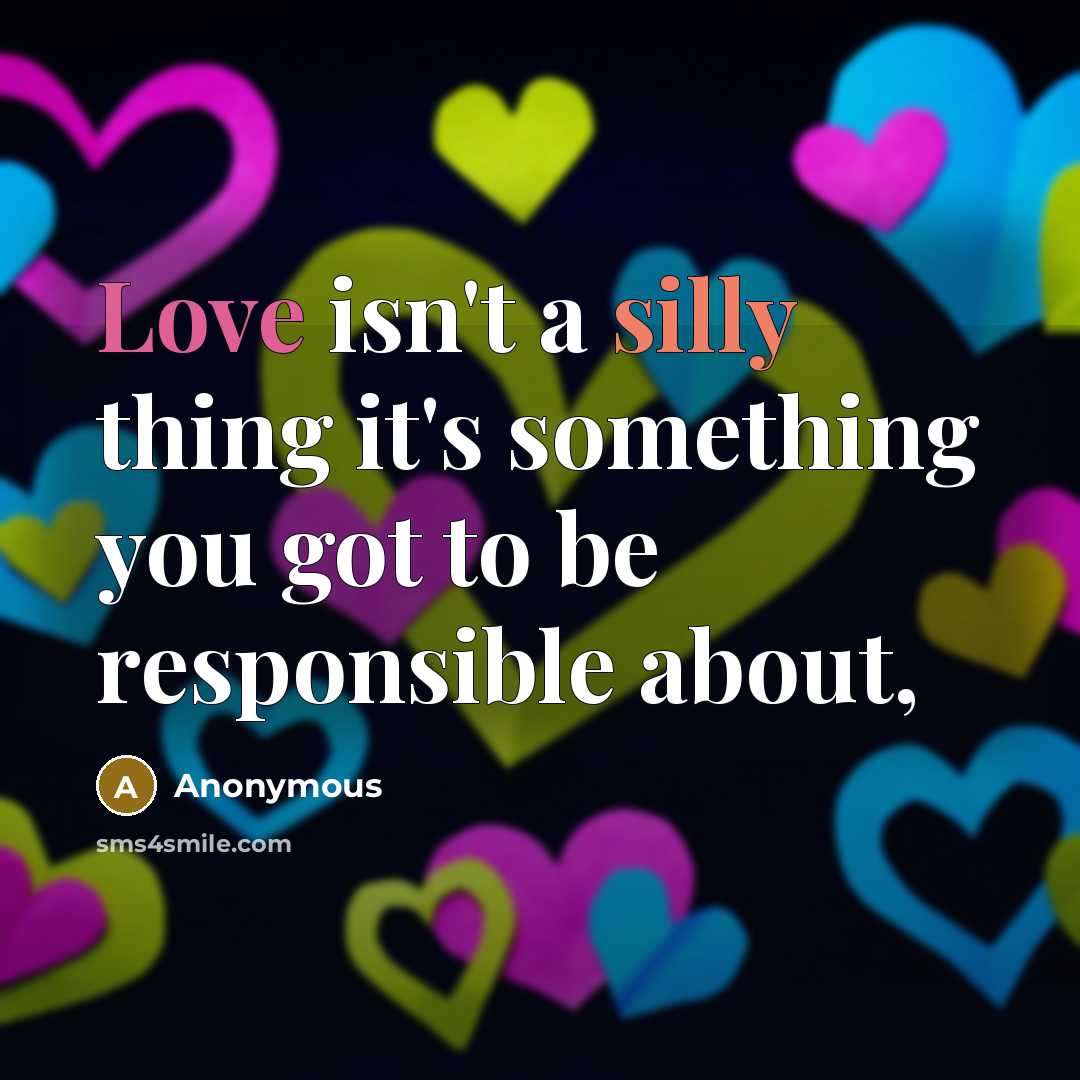 “Love isn't a silly thing it's something you got to be responsible about,” quote by Anonymous