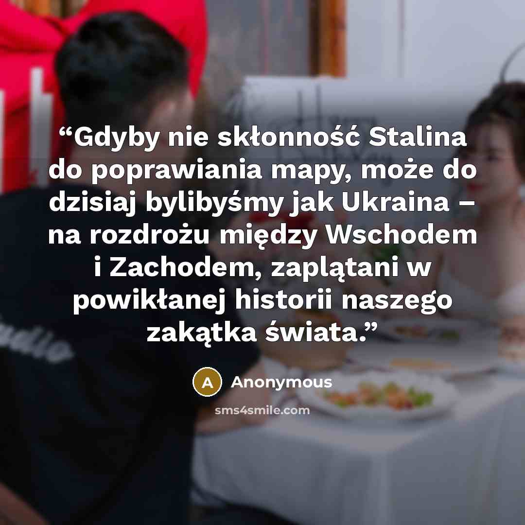 “Gdyby nie skłonność Stalina do poprawiania mapy, może do dzisiaj bylibyśmy jak Ukraina – na rozdrożu między Wschodem i Zachodem, zaplątani w powikłanej historii naszego zakątka świata.” quote by Anonymous