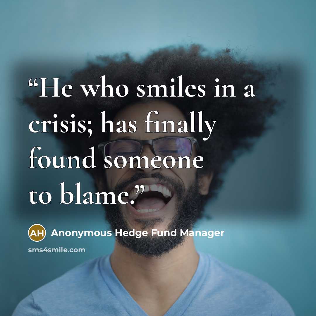 “He who smiles in a crisis; has finally found someone to blame.” quote by Anonymous Hedge Fund Manager