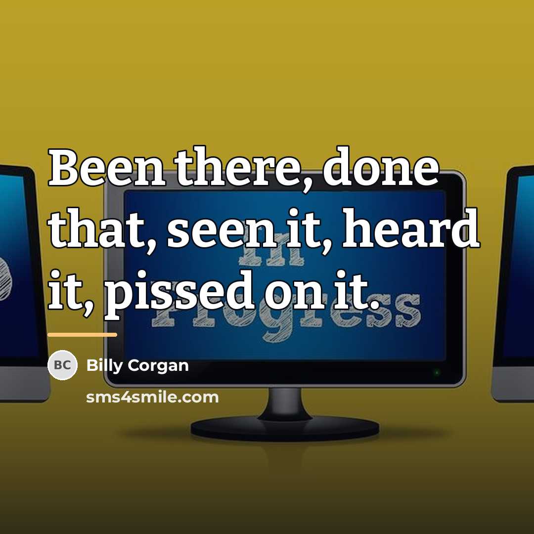 “Been there, done that, seen it, heard it, pissed on…” quote by Billy Corgan