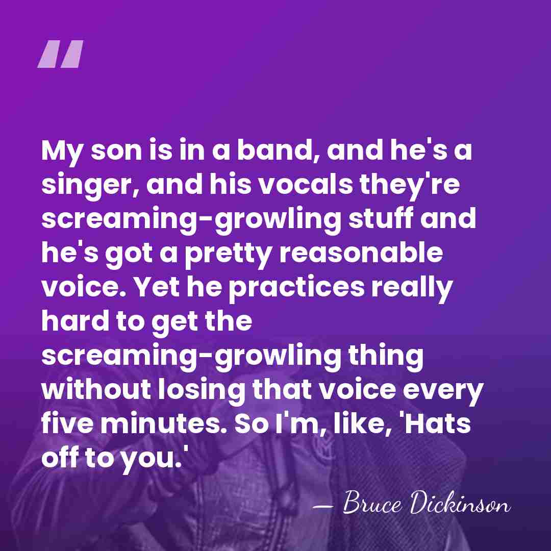 My son is in a band, and he's a singer, and his&hellip; - Bruce Dickinson