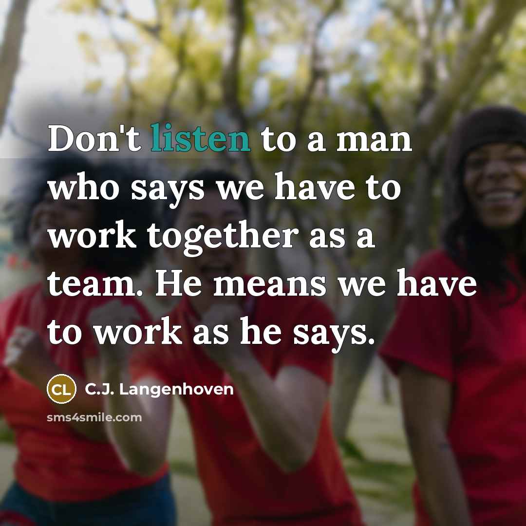 “Don't listen to a man who says we have to work together as a team. He means we have to work as he says.” quote by C.J. Langenhoven