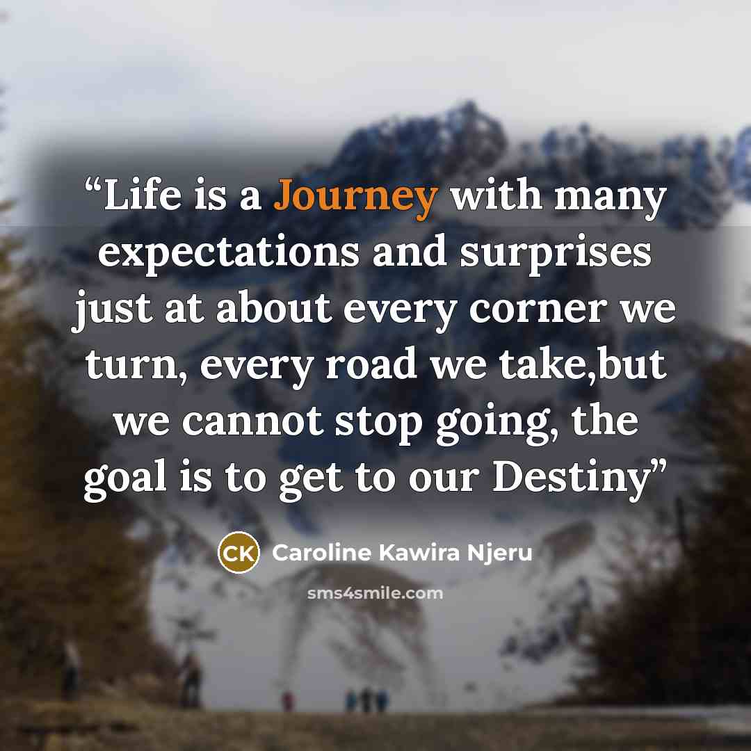 “Life is a Journey with many expectations and surprises just at about every corner we turn, every road we take,but we cannot stop going, the goal is to get to our Destiny” quote by Caroline Kawira Njeru