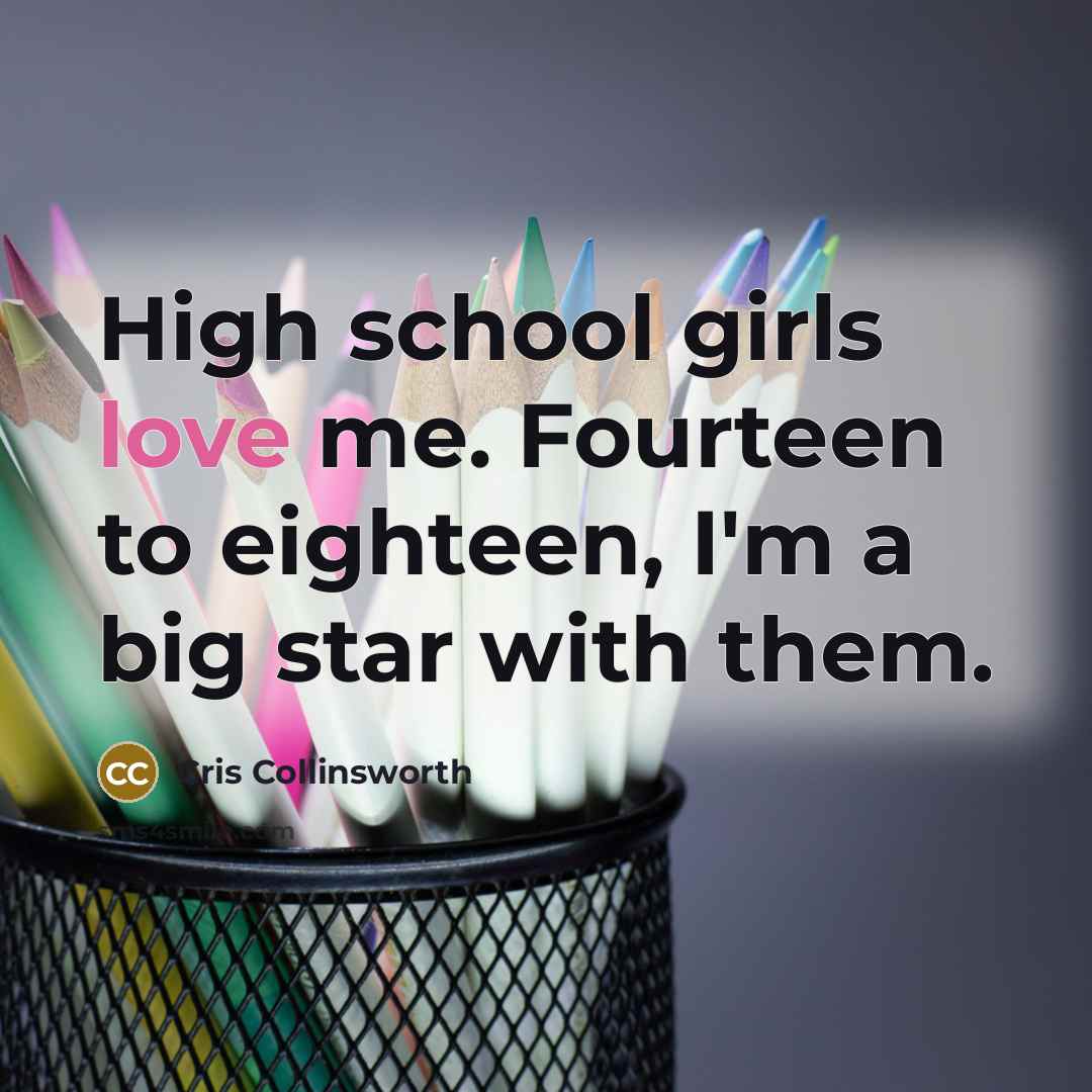“High school girls love me. Fourteen to eighteen, I'm a…” quote by Cris Collinsworth