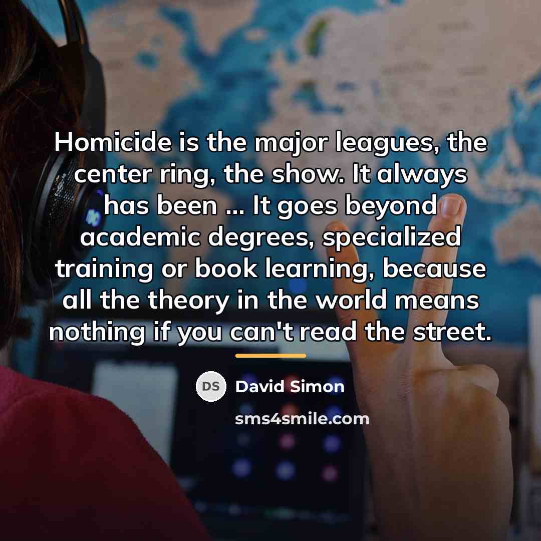 “Homicide is the major leagues, the center ring, the show.…” quote by David Simon