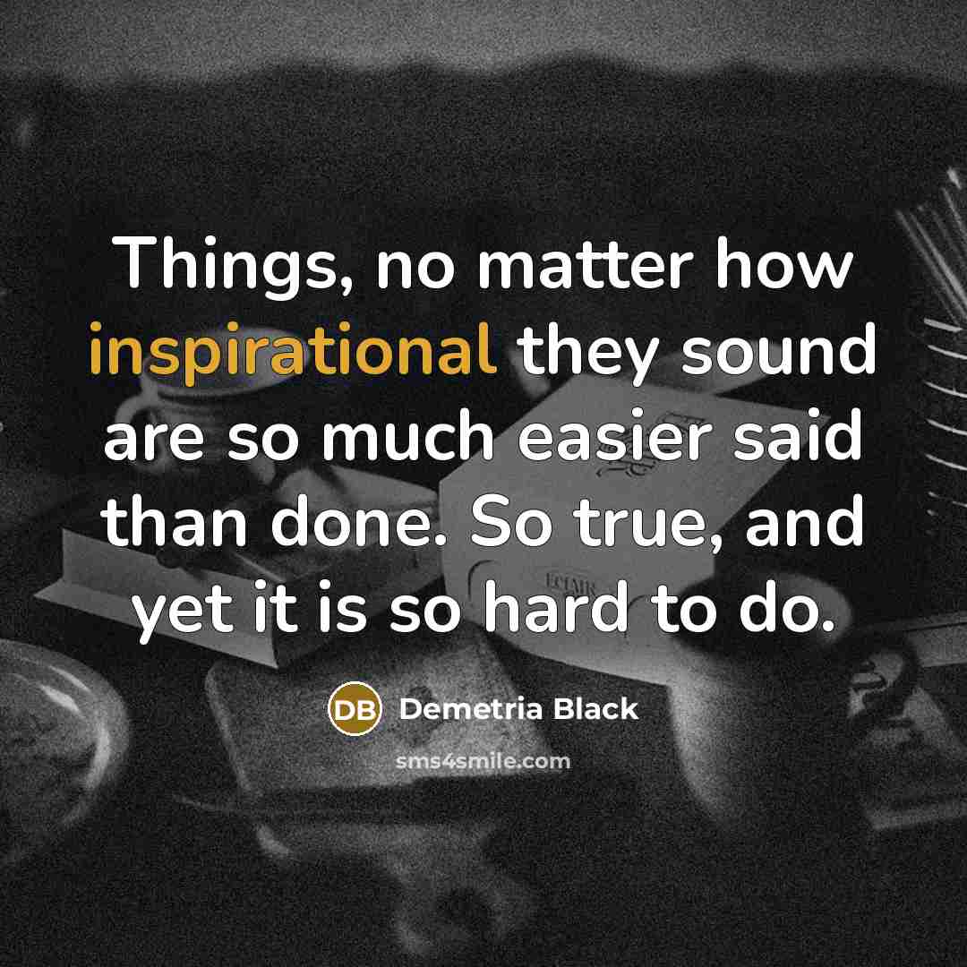 “Things, no matter how inspirational they sound are so much easier said than done. So true, and yet it is so hard to do.” quote by Demetria Black