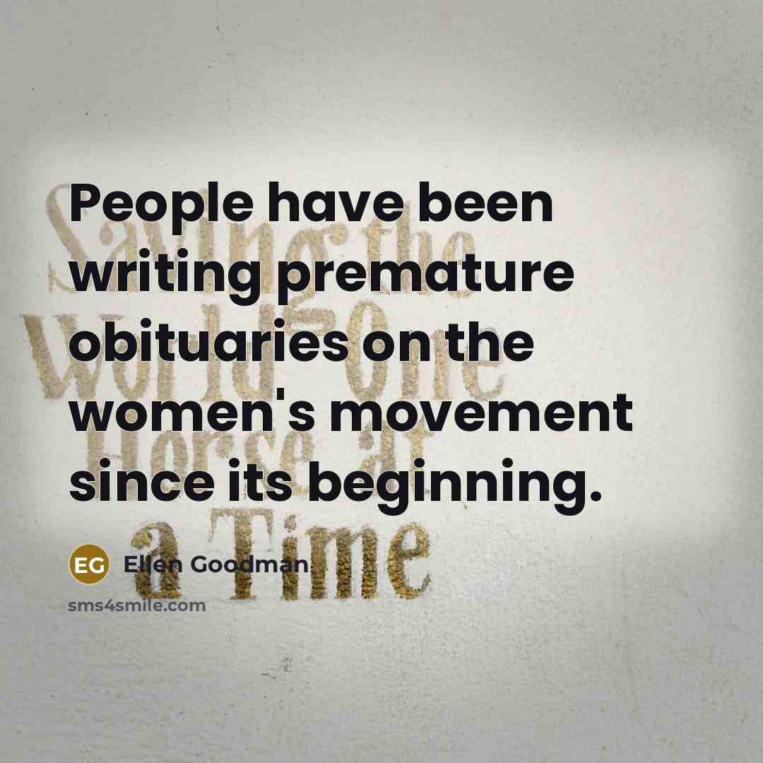 “People have been writing premature obituaries on the women's movement…” quote by Ellen Goodman