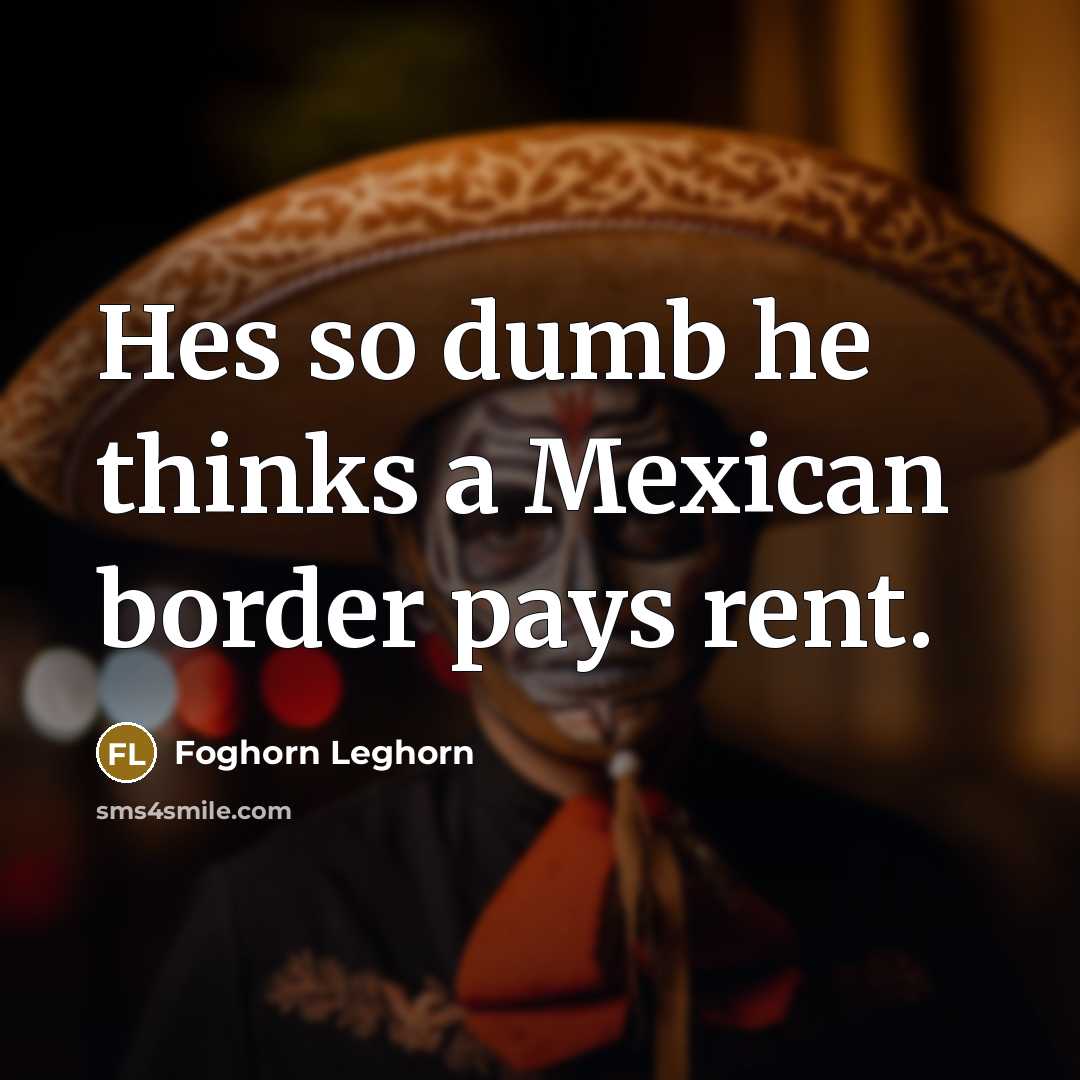 “Hes so dumb he thinks a Mexican border pays rent.” quote by Foghorn Leghorn