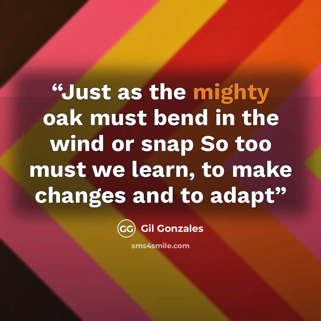 “Just as the mighty oak must bend in the wind or snap So too must we learn, to make changes and to adapt” quote by Gil Gonzales