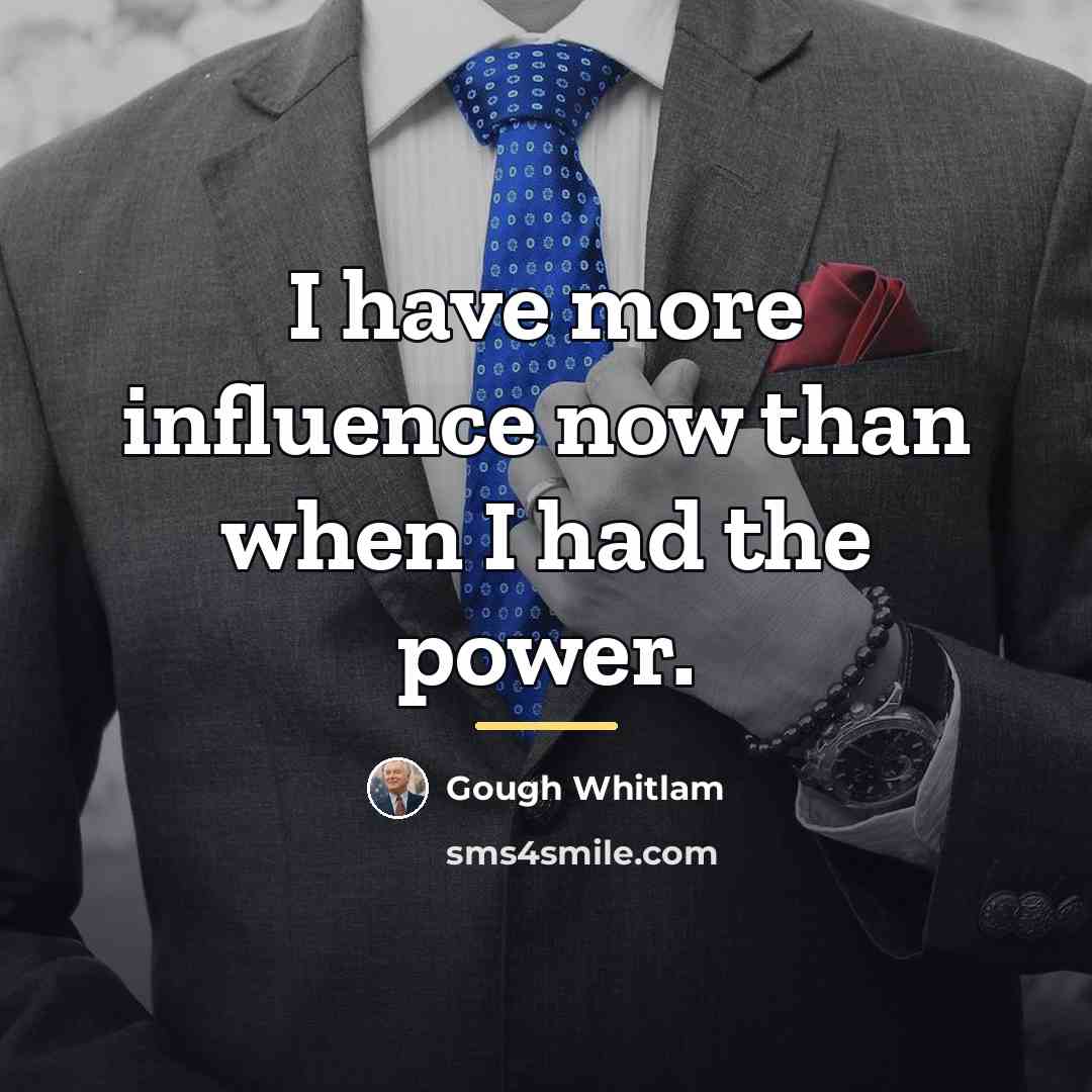 “I have more influence now than when I had the…” quote by Gough Whitlam