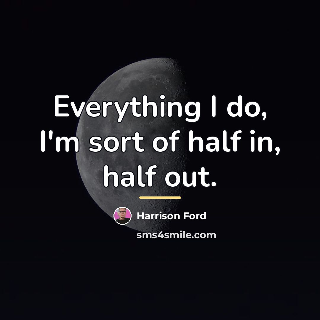 “Everything I do, I'm sort of half in, half out.…” quote by Harrison Ford