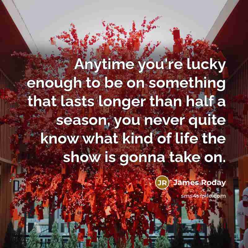 “Anytime you're lucky enough to be on something that lasts…” quote by James Roday