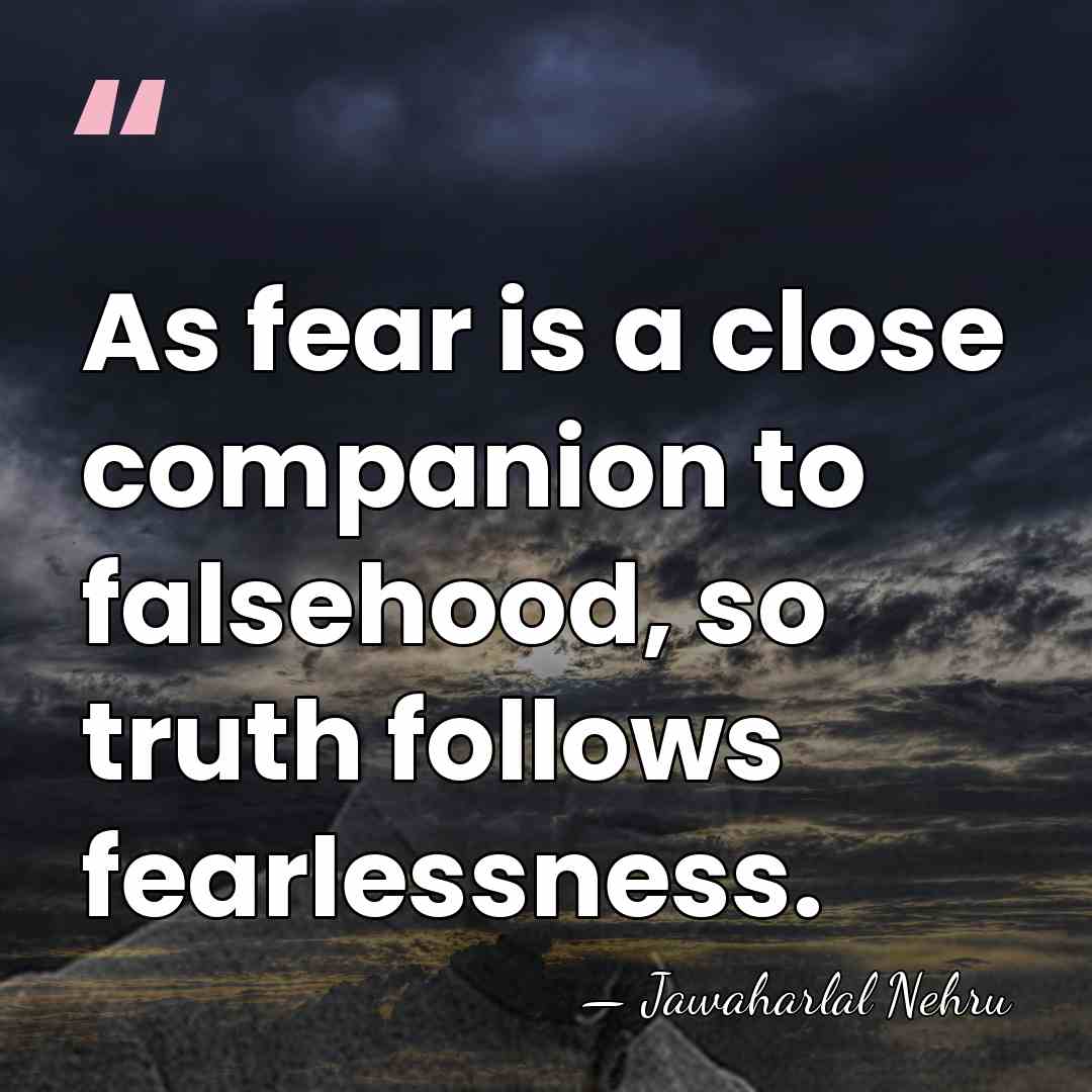 As fear is a close companion to falsehood, so truth follows fearlessness. - Jawaharlal Nehru