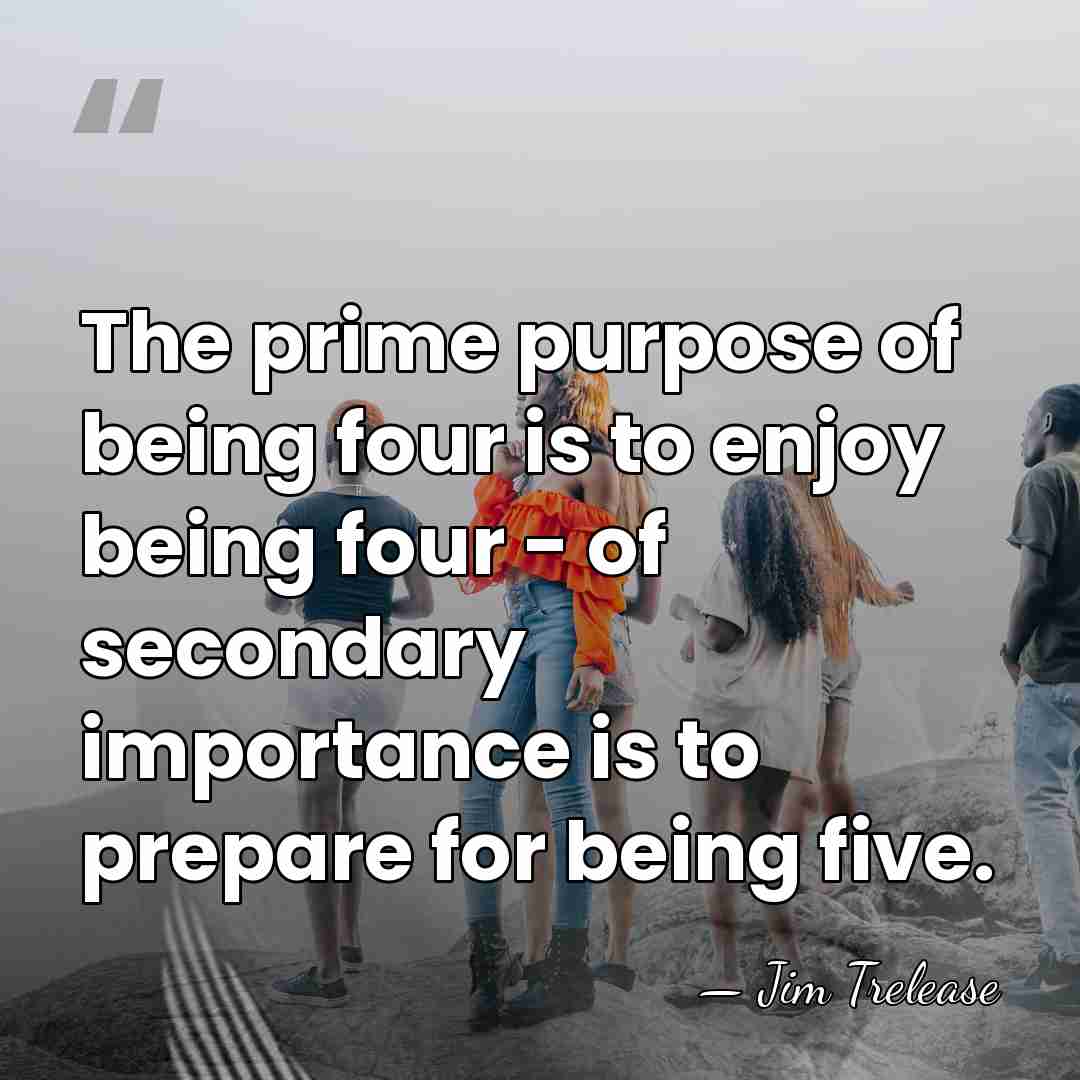 The prime purpose of being four is to enjoy being four -&hellip; - Jim Trelease